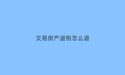 交易房产退税怎么退(买卖房屋退税怎么申请)
