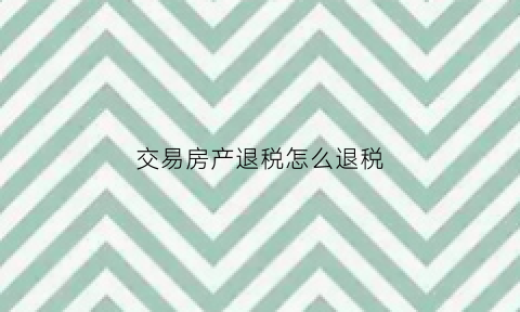 交易房产退税怎么退税(交易房产退税怎么退税的)