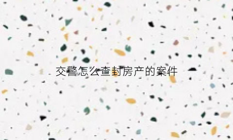 交警怎么查封房产的案件(交警查到查封车怎么处理)