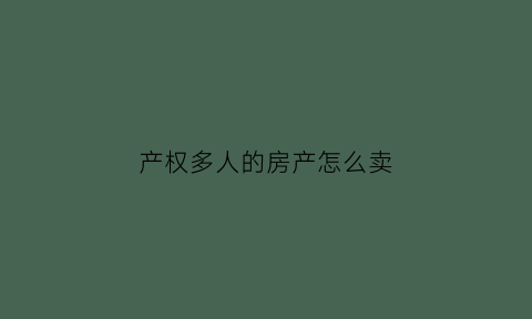 产权多人的房产怎么卖(多个产权人的房子出售注意点)