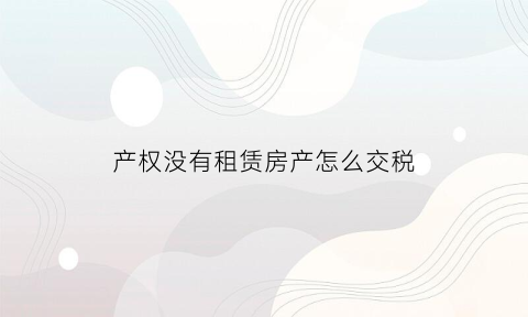产权没有租赁房产怎么交税(没有产权的房子可以开租赁发票吗)
