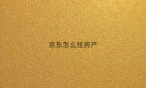 京东怎么挂房产(京东怎么添加房产证增加额度)