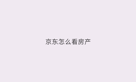 京东怎么看房产(京东怎么看房产信息)