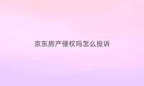 京东房产侵权吗怎么投诉(京东房产投诉电话)