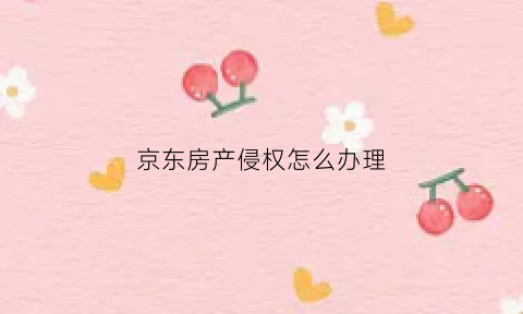 京东房产侵权怎么办理(京东房产投诉电话)
