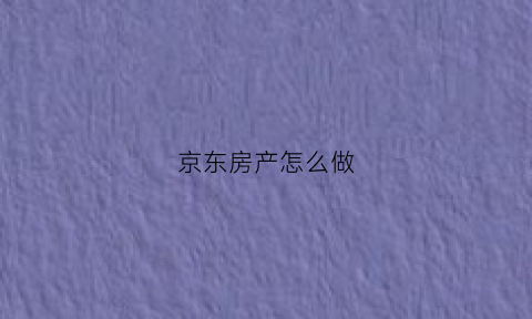 京东房产怎么做(京东怎么上传房产证)