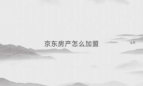 京东房产怎么加盟(京东房产加盟总部电话)