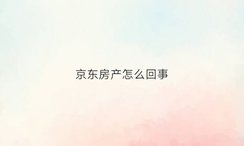 京东房产怎么回事(京东房产是做什么的)