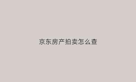 京东房产拍卖怎么查(京东网站登录房屋拍卖)