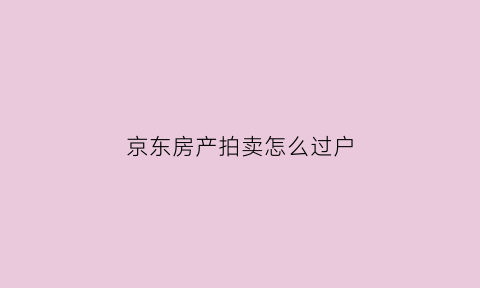 京东房产拍卖怎么过户(京东房产拍卖怎么过户的)