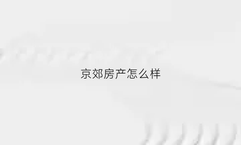 京郊房产怎么样(京郊房价腰斩)