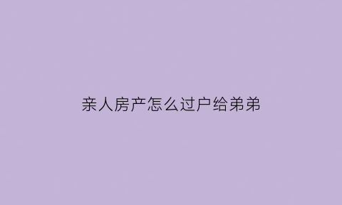 亲人房产怎么过户给弟弟(亲人间房产过户给哪种方式最划算)