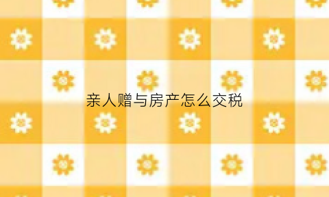 亲人赠与房产怎么交税(亲人房屋赠与)