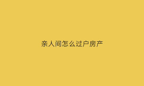 亲人间怎么过户房产(亲人间过户房产收费多少)
