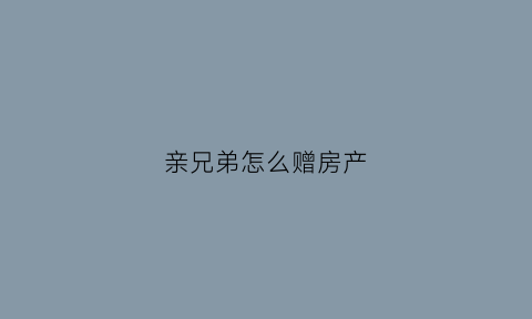 亲兄弟怎么赠房产(亲兄弟怎么赠房产给弟媳)