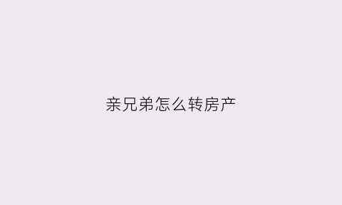 亲兄弟怎么转房产(亲兄弟房产互换需要哪些手续)
