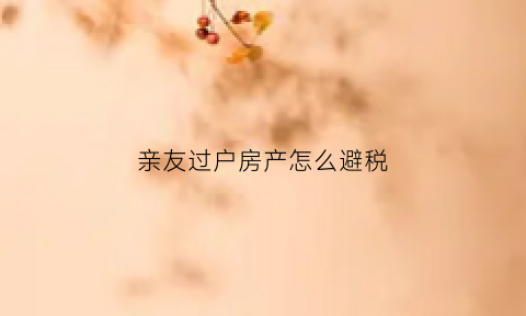 亲友过户房产怎么避税(亲属过户房子需要哪些费用)