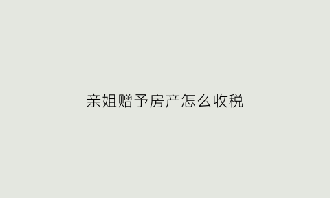 亲姐赠予房产怎么收税(亲姐妹赠予房产)