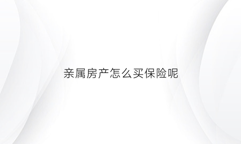 亲属房产怎么买保险呢(亲属房屋交易要交税吗)