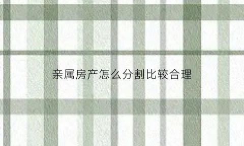 亲属房产怎么分割比较合理(亲属房产怎么分割比较合理一点)