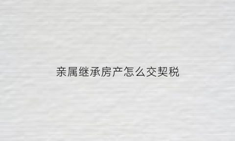 亲属继承房产怎么交契税(亲属继承房产免税)