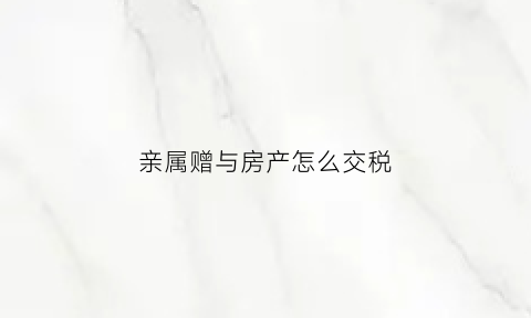 亲属赠与房产怎么交税(亲属赠与房产怎么交税款)
