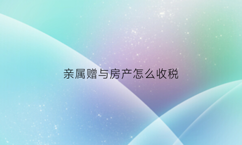 亲属赠与房产怎么收税(亲属间的房产赠与税多少)