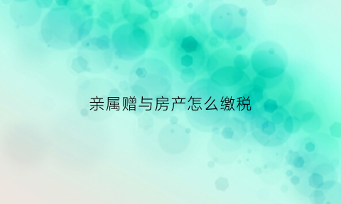 亲属赠与房产怎么缴税(亲属赠与房屋)