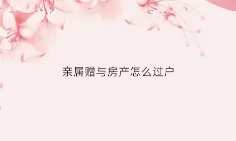 亲属赠与房产怎么过户(亲属赠与房产怎么过户给别人)