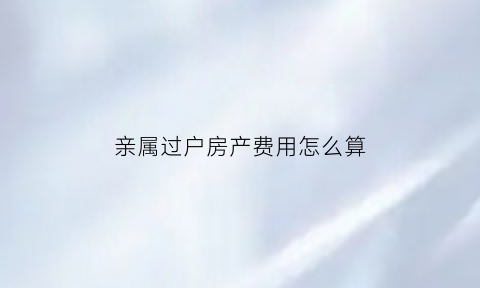 亲属过户房产费用怎么算