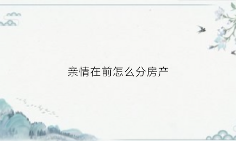 亲情在前怎么分房产(亲情转让房产事项和费用)