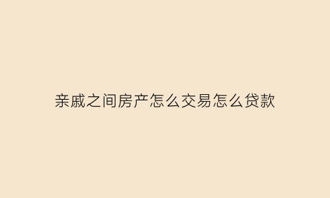 亲戚之间房产怎么交易怎么贷款(亲戚的房子怎么买卖贷款)