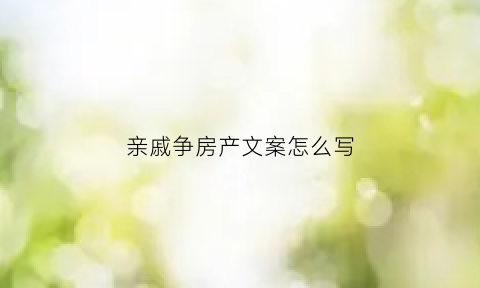 亲戚争房产文案怎么写(亲戚争房子)