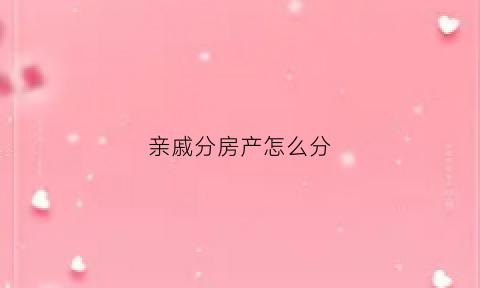 亲戚分房产怎么分(亲戚间房产过户最新政策)