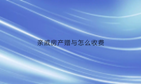 亲戚房产赠与怎么收费(亲戚房屋赠与过户费用)