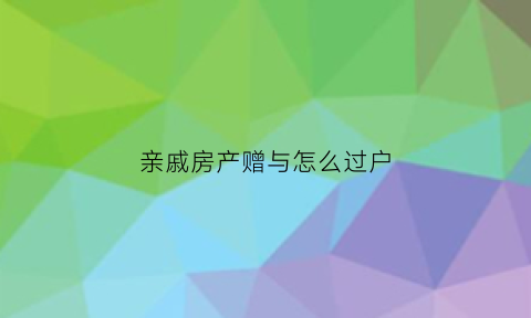 亲戚房产赠与怎么过户(亲戚之间房产赠与要交税吗)