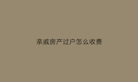 亲戚房产过户怎么收费(亲戚房产过户怎么收费的)