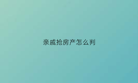 亲戚抢房产怎么判(亲戚过来抢家产)