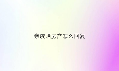 亲戚晒房产怎么回复(朋友晒房子我应该怎么评论)