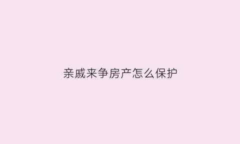 亲戚来争房产怎么保护(亲戚抢占房子怎么办)