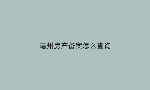 亳州房产备案怎么查询(亳州怎么查询商品房备案)