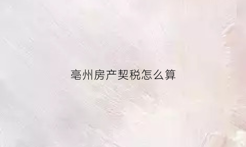 亳州房产契税怎么算(亳州购房契税)