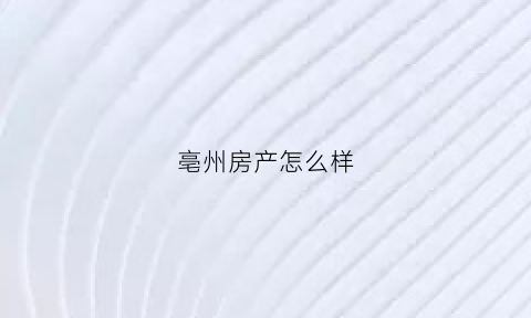 亳州房产怎么样(亳州房产怎么样值得买吗)