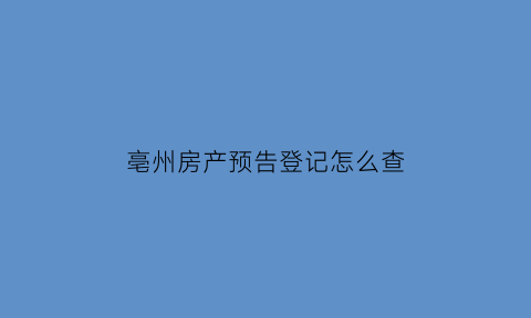 亳州房产预告登记怎么查