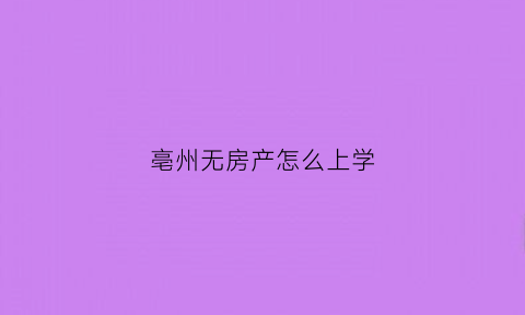 亳州无房产怎么上学(无房产怎么报名上学)