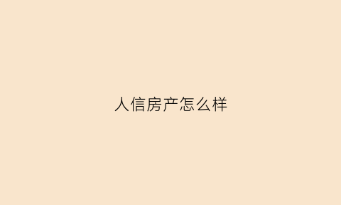 人信房产怎么样(人信地产现状)