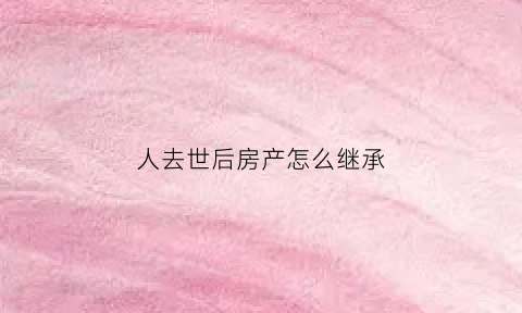 人去世后房产怎么继承