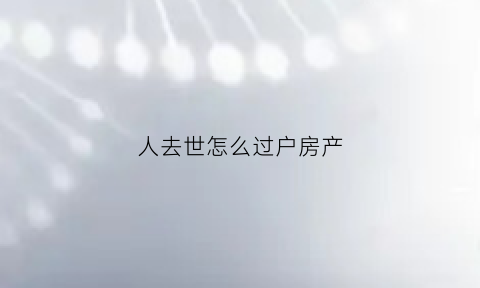 人去世怎么过户房产(人过世了房产如何过户)