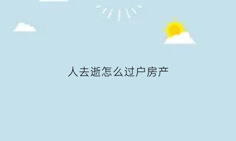 人去逝怎么过户房产(人过世后房子怎么过户)