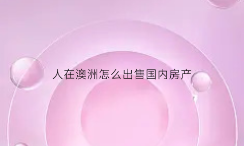 人在澳洲怎么出售国内房产